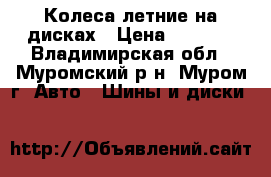 Колеса летние на дисках › Цена ­ 6 000 - Владимирская обл., Муромский р-н, Муром г. Авто » Шины и диски   
